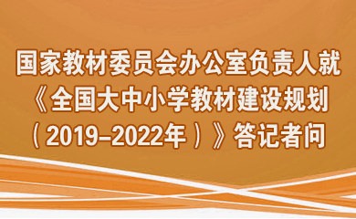 全面落实教材建设国家事权 系统描绘大中小学教材建设蓝图——国家教材委员会办公室负责人就《全国大中小学教材建设规划（2019-2022年）》答记者问